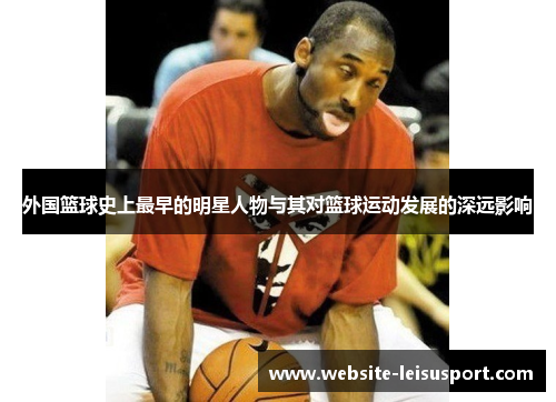 外国篮球史上最早的明星人物与其对篮球运动发展的深远影响