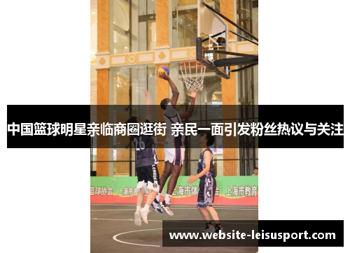 中国篮球明星亲临商圈逛街 亲民一面引发粉丝热议与关注