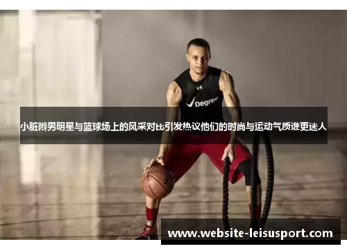 小脏辫男明星与篮球场上的风采对比引发热议他们的时尚与运动气质谁更迷人