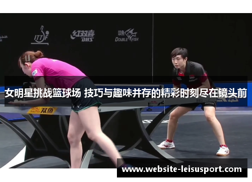 女明星挑战篮球场 技巧与趣味并存的精彩时刻尽在镜头前