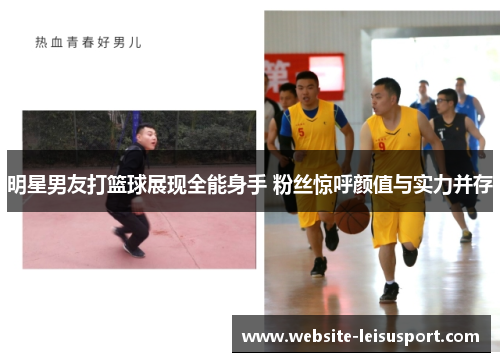 明星男友打篮球展现全能身手 粉丝惊呼颜值与实力并存