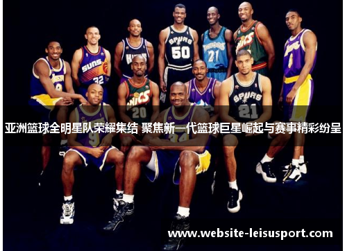 亚洲篮球全明星队荣耀集结 聚焦新一代篮球巨星崛起与赛事精彩纷呈