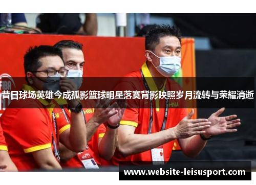 昔日球场英雄今成孤影篮球明星落寞背影映照岁月流转与荣耀消逝