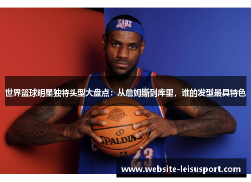 世界篮球明星独特头型大盘点：从詹姆斯到库里，谁的发型最具特色