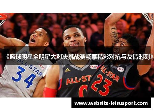 《篮球明星全明星大对决挑战赛畅享精彩对抗与友情时刻》