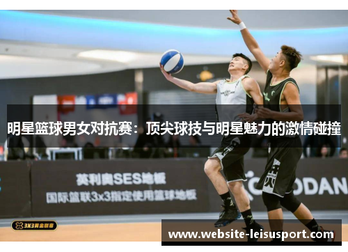 明星篮球男女对抗赛：顶尖球技与明星魅力的激情碰撞