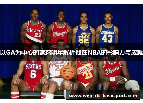 以GA为中心的篮球明星解析他在NBA的影响力与成就