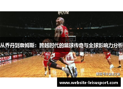 从乔丹到詹姆斯：跨越时代的篮球传奇与全球影响力分析