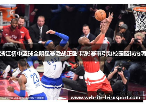 浙江初中篮球全明星赛激战正酣 精彩赛事引爆校园篮球热潮