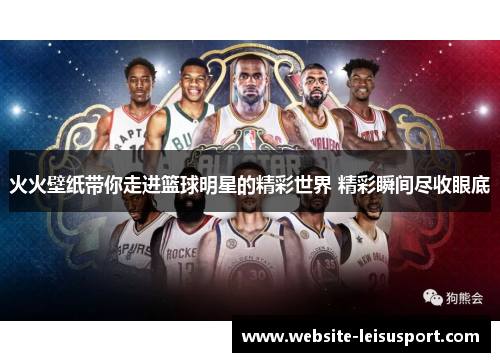 火火壁纸带你走进篮球明星的精彩世界 精彩瞬间尽收眼底
