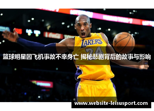 篮球明星因飞机事故不幸身亡 揭秘悲剧背后的故事与影响
