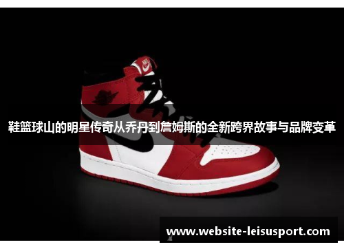 鞋篮球山的明星传奇从乔丹到詹姆斯的全新跨界故事与品牌变革