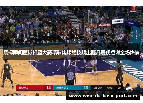 震撼瞬间篮球扣篮大赛精彩集锦绝技频出超凡表现点燃全场热情