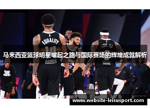 马来西亚篮球明星崛起之路与国际赛场的辉煌成就解析