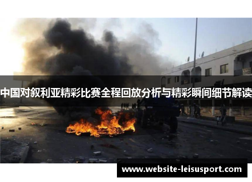 中国对叙利亚精彩比赛全程回放分析与精彩瞬间细节解读