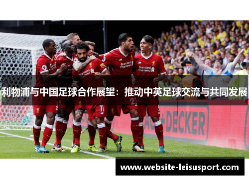 利物浦与中国足球合作展望：推动中英足球交流与共同发展