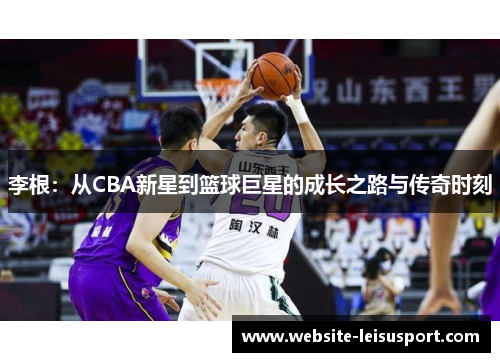 李根：从CBA新星到篮球巨星的成长之路与传奇时刻