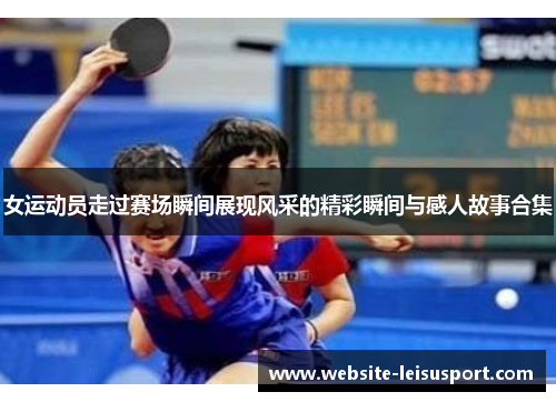 女运动员走过赛场瞬间展现风采的精彩瞬间与感人故事合集
