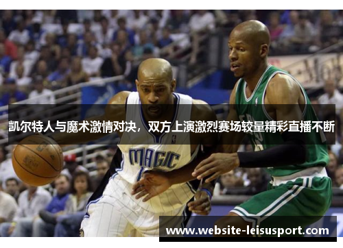 凯尔特人与魔术激情对决，双方上演激烈赛场较量精彩直播不断