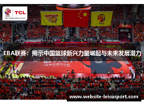 EBA联赛：揭示中国篮球新兴力量崛起与未来发展潜力
