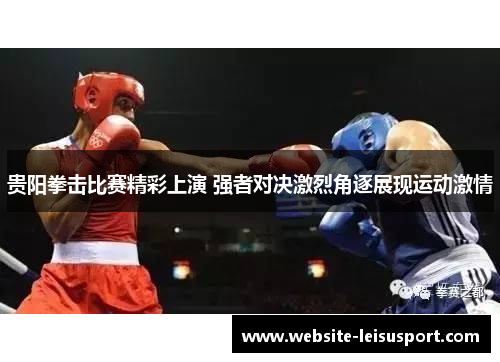 贵阳拳击比赛精彩上演 强者对决激烈角逐展现运动激情
