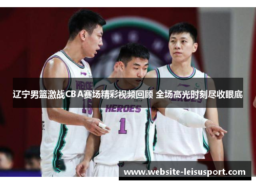 辽宁男篮激战CBA赛场精彩视频回顾 全场高光时刻尽收眼底
