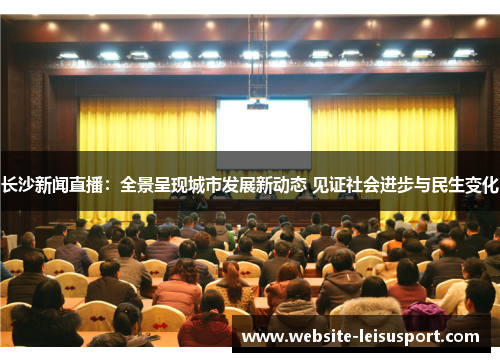 长沙新闻直播：全景呈现城市发展新动态 见证社会进步与民生变化